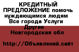 КРЕДИТНЫЙ ПРЕДЛОЖЕНИЕ помочь нуждающимся людям - Все города Услуги » Другие   . Новгородская обл.